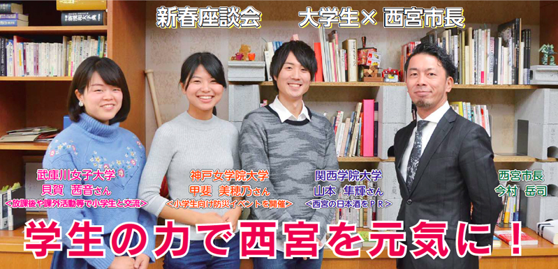 写真：新春座談会　大学生×市長「学生の力で西宮を元気に！」武庫川女子大学・貝賀 茜音さん＜放課後や課外活動等で小学生と交流＞神戸女学院大学・甲斐 美穂乃さん ＜小学生向け防災イベントを開催＞関西学院大学・山本 隼輝さん ＜西宮の日本酒をＰＲ＞西宮市長今村 岳司