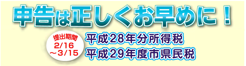 申告は正しくお早めに！　平成28年分所得税　平成29年度市県民税　提出期間2月16日〜3月15日