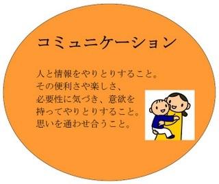 コミュニケーションとは、人と情報をやりとりすること。その便利さや楽しさ、必要性に気づき、意欲を持ってやりとりすること。思いを通わせ合うこと。