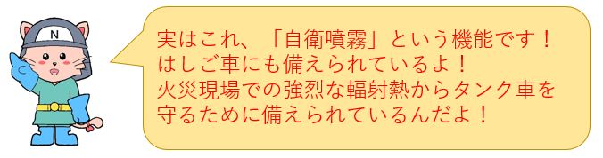 自衛噴霧という機能で、はしご車にも備えられています！火災現場での輻射熱から消防車を守るために備えられているよ！