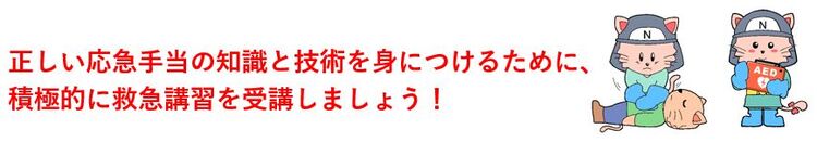 正しい応急手当の知識と技術を身につけるために、積極的に救急講習を受講しましょう！