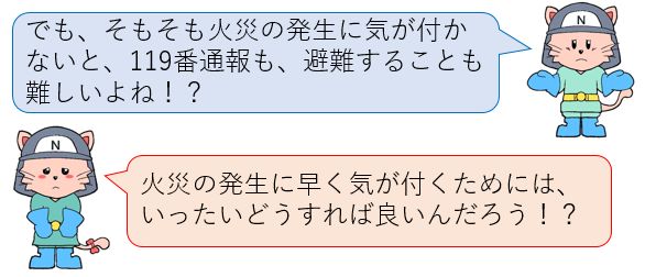 そもそも火災の発生に気がつかないと、119番通報も避難することも難しいよね？火災の発生に早く気が付くためには、一体どうすれば良いんだろう？